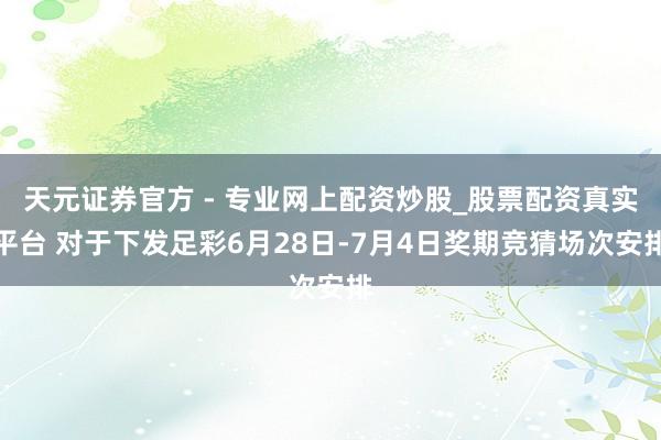 天元證券官方 - 專業(yè)網(wǎng)上配資炒股_股票配資真實平臺 對于下發(fā)足彩6月28日-7月4日獎期競猜場次安排