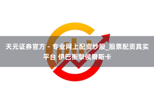 天元證券官方 - 專業(yè)網(wǎng)上配資炒股_股票配資真實(shí)平臺 伊巴衝擊侯爾斯卡