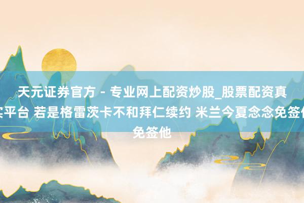 天元證券官方 - 專業(yè)網上配資炒股_股票配資真實平臺 若是格雷茨卡不和拜仁續(xù)約 米蘭今夏念念免簽他