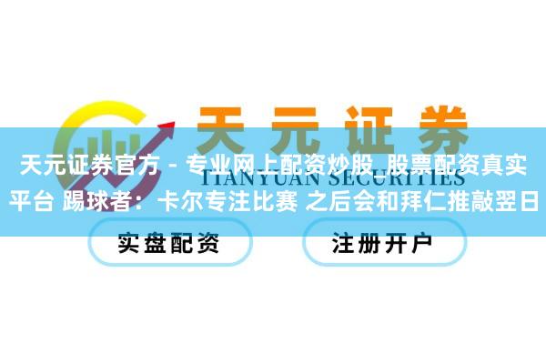 天元證券官方 - 專(zhuān)業(yè)網(wǎng)上配資炒股_股票配資真實(shí)平臺(tái) 踢球者：卡爾專(zhuān)注比賽 之后會(huì)和拜仁推敲翌日
