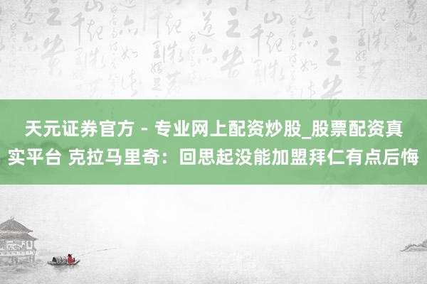 天元證券官方 - 專業(yè)網(wǎng)上配資炒股_股票配資真實(shí)平臺(tái) 克拉馬里奇：回思起沒能加盟拜仁有點(diǎn)后悔