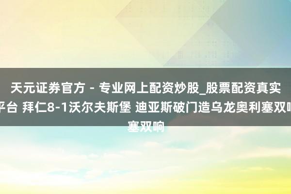 天元證券官方 - 專業(yè)網(wǎng)上配資炒股_股票配資真實平臺 拜仁8-1沃爾夫斯堡 迪亞斯破門造烏龍奧利塞雙響