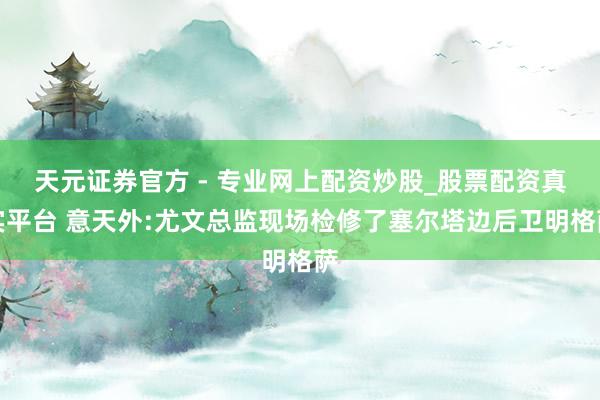 天元證券官方 - 專業(yè)網上配資炒股_股票配資真實平臺 意天外:尤文總監(jiān)現場檢修了塞爾塔邊后衛(wèi)明格薩