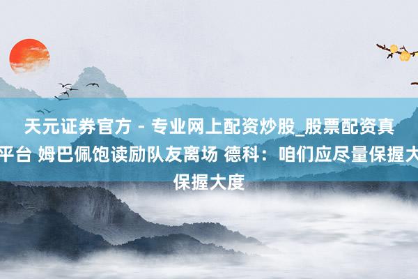 天元證券官方 - 專業(yè)網上配資炒股_股票配資真實平臺 姆巴佩飽讀勵隊友離場 德科：咱們應盡量保握大度