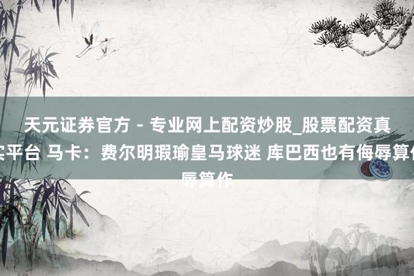 天元證券官方 - 專業(yè)網(wǎng)上配資炒股_股票配資真實(shí)平臺(tái) 馬卡：費(fèi)爾明瑕瑜皇馬球迷 庫(kù)巴西也有侮辱算作