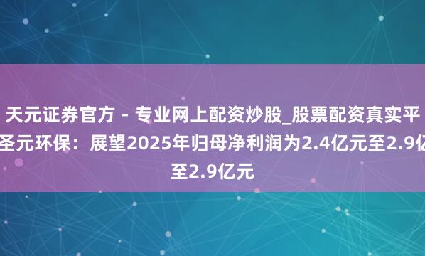 天元證券官方 - 專業(yè)網上配資炒股_股票配資真實平臺 圣元環(huán)保：展望2025年歸母凈利潤為2.4億元至2.9億元