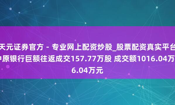 天元證券官方 - 專業(yè)網上配資炒股_股票配資真實平臺 中原銀行巨額往返成交157.77萬股 成交額1016.04萬元