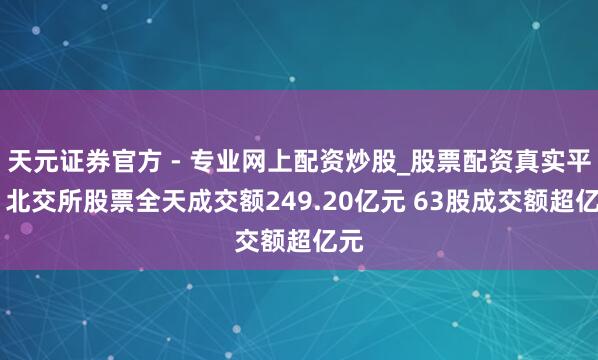 天元證券官方 - 專業(yè)網(wǎng)上配資炒股_股票配資真實(shí)平臺(tái) 北交所股票全天成交額249.20億元 63股成交額超億元