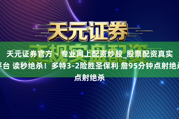 天元證券官方 - 專(zhuān)業(yè)網(wǎng)上配資炒股_股票配資真實(shí)平臺(tái) 讀秒絕殺！多特3-2險(xiǎn)勝圣保利 詹95分鐘點(diǎn)射絕殺
