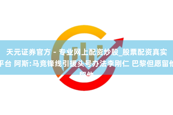 天元證券官方 - 專(zhuān)業(yè)網(wǎng)上配資炒股_股票配資真實(shí)平臺(tái) 阿斯:馬競(jìng)鋒線引援頭號(hào)辦法李剛?cè)?巴黎但愿留他