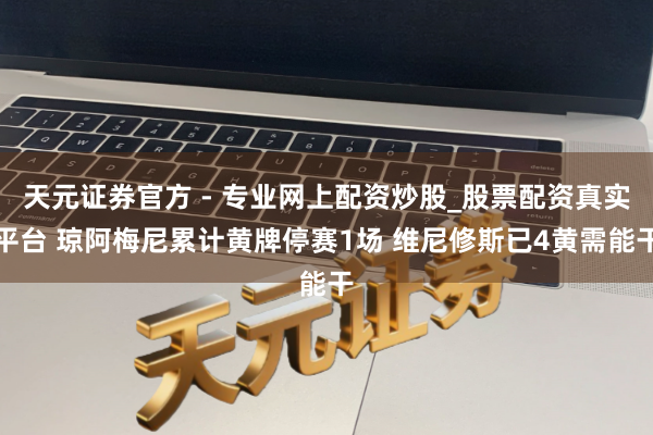 天元證券官方 - 專業(yè)網上配資炒股_股票配資真實平臺 瓊阿梅尼累計黃牌停賽1場 維尼修斯已4黃需能干