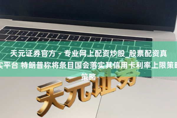 天元證券官方 - 專(zhuān)業(yè)網(wǎng)上配資炒股_股票配資真實(shí)平臺(tái) 特朗普稱(chēng)將條目國(guó)會(huì)落實(shí)其信用卡利率上限策略