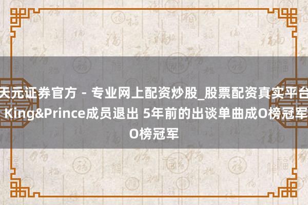 天元證券官方 - 專業(yè)網上配資炒股_股票配資真實平臺 King&Prince成員退出 5年前的出談單曲成O榜冠軍