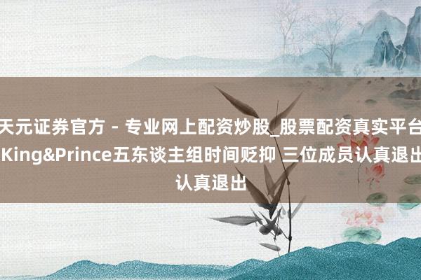 天元證券官方 - 專業(yè)網(wǎng)上配資炒股_股票配資真實(shí)平臺(tái) King&Prince五東談主組時(shí)間貶抑 三位成員認(rèn)真退出