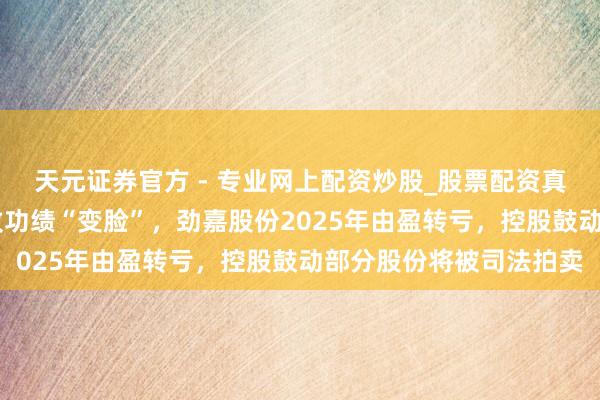 天元證券官方 - 專業(yè)網(wǎng)上配資炒股_股票配資真實(shí)平臺 計提巨額減值致功績“變臉”，勁嘉股份2025年由盈轉(zhuǎn)虧，控股鼓動部分股份將被司法拍賣