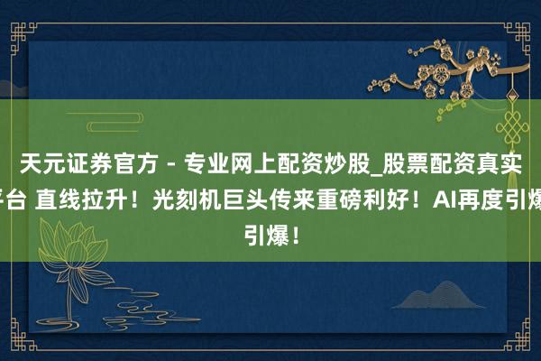 天元證券官方 - 專業(yè)網(wǎng)上配資炒股_股票配資真實平臺 直線拉升！光刻機(jī)巨頭傳來重磅利好！AI再度引爆！