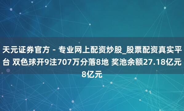 天元證券官方 - 專業(yè)網(wǎng)上配資炒股_股票配資真實平臺 雙色球開9注707萬分落8地 獎池余額27.18億元