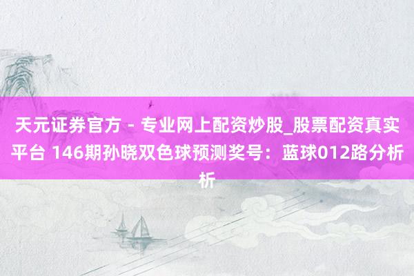 天元證券官方 - 專業(yè)網(wǎng)上配資炒股_股票配資真實平臺 146期孫曉雙色球預(yù)測獎號：藍(lán)球012路分析