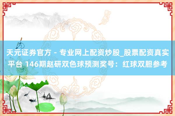 天元證券官方 - 專業(yè)網(wǎng)上配資炒股_股票配資真實平臺 146期趙研雙色球預(yù)測獎號：紅球雙膽參考