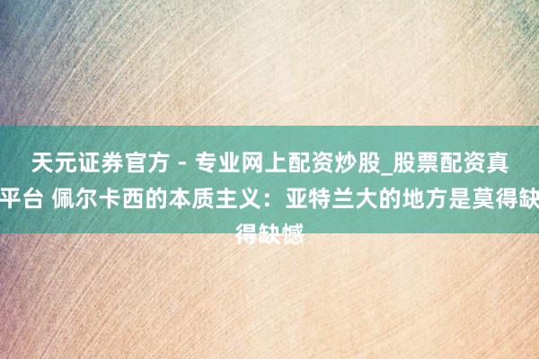 天元證券官方 - 專業(yè)網(wǎng)上配資炒股_股票配資真實平臺 佩爾卡西的本質(zhì)主義：亞特蘭大的地方是莫得缺憾