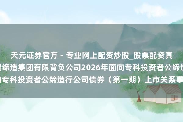 天元證券官方 - 專業(yè)網(wǎng)上配資炒股_股票配資真實平臺 對于福建省投資締造集團有限背負公司2026年面向專科投資者公締造行公司債券（第一期）上市關系事項的見知
