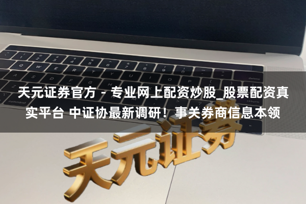 天元證券官方 - 專業(yè)網(wǎng)上配資炒股_股票配資真實(shí)平臺 中證協(xié)最新調(diào)研！事關(guān)券商信息本領(lǐng)
