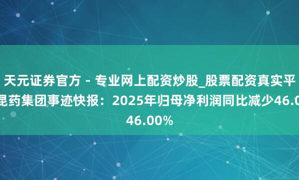 天元證券官方 - 專業(yè)網上配資炒股_股票配資真實平臺 昆藥集團事跡快報：2025年歸母凈利潤同比減少46.00%