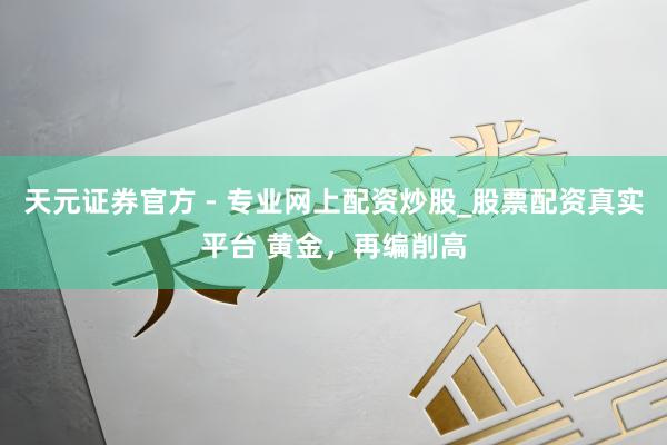 天元證券官方 - 專業(yè)網上配資炒股_股票配資真實平臺 黃金，再編削高