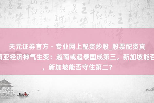 天元證券官方 - 專業(yè)網(wǎng)上配資炒股_股票配資真實平臺 東南亞經(jīng)濟神氣生變：越南或超泰國成第三，新加坡能否守住第二？
