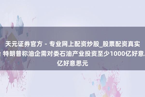天元證券官方 - 專業(yè)網(wǎng)上配資炒股_股票配資真實(shí)平臺 特朗普稱油企需對委石油產(chǎn)業(yè)投資至少1000億好意思元