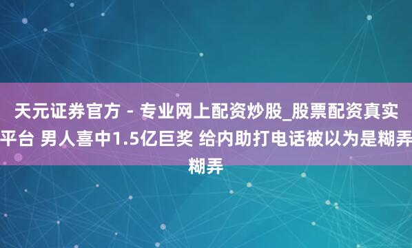 天元證券官方 - 專(zhuān)業(yè)網(wǎng)上配資炒股_股票配資真實(shí)平臺(tái) 男人喜中1.5億巨獎(jiǎng) 給內(nèi)助打電話被以為是糊弄