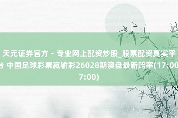 天元證券官方 - 專(zhuān)業(yè)網(wǎng)上配資炒股_股票配資真實(shí)平臺(tái) 中國(guó)足球彩票贏輸彩26028期澳盤(pán)最新賠率(17:00)