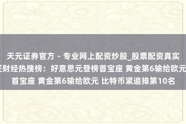 天元證券官方 - 專業(yè)網(wǎng)上配資炒股_股票配資真實平臺 2021年谷歌巨匠財經(jīng)熱搜榜：好意思元登榜首寶座 黃金第6輸給歐元 比特幣緊追排第10名