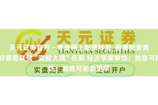 天元證券官方 - 專業(yè)網(wǎng)上配資炒股_股票配資真實(shí)平臺(tái) 好意思聯(lián)儲(chǔ)“變臉大戲”在即 經(jīng)濟(jì)學(xué)家申飭：加息可能會(huì)更早