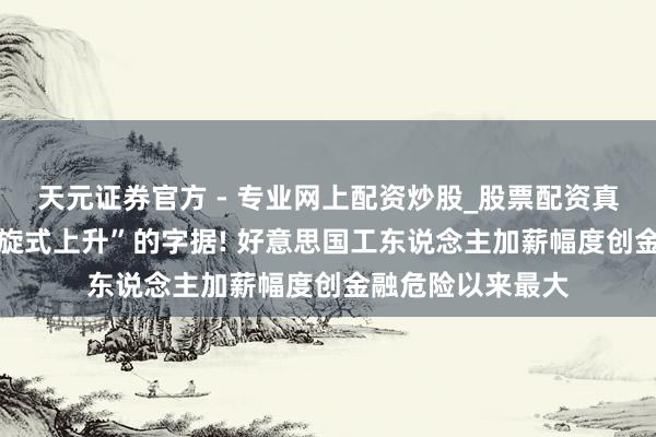 天元證券官方 - 專(zhuān)業(yè)網(wǎng)上配資炒股_股票配資真實(shí)平臺(tái) 通脹“螺旋式上升”的字據(jù)! 好意思國(guó)工東說(shuō)念主加薪幅度創(chuàng)金融危險(xiǎn)以來(lái)最大