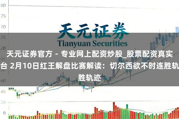 天元證券官方 - 專業(yè)網(wǎng)上配資炒股_股票配資真實(shí)平臺(tái) 2月10日紅王解盤比賽解讀：切爾西欲不時(shí)連勝軌跡