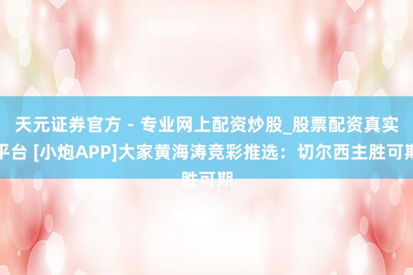 天元證券官方 - 專業(yè)網(wǎng)上配資炒股_股票配資真實(shí)平臺 [小炮APP]大家黃海濤競彩推選：切爾西主勝可期