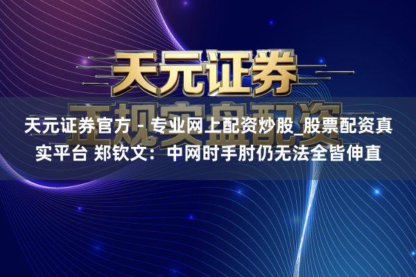 天元證券官方 - 專業(yè)網(wǎng)上配資炒股_股票配資真實平臺 鄭欽文：中網(wǎng)時手肘仍無法全皆伸直