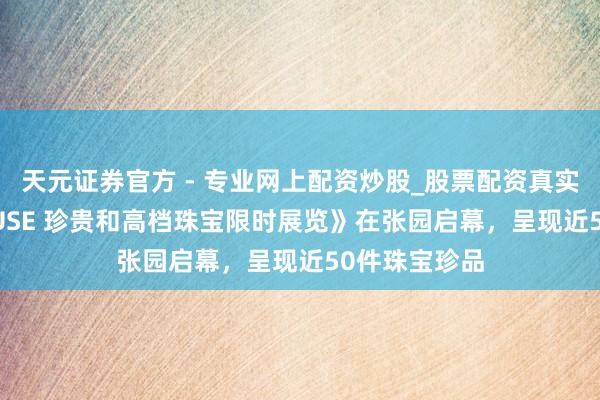 天元證券官方 - 專業(yè)網(wǎng)上配資炒股_股票配資真實(shí)平臺 《V MUSE 珍貴和高檔珠寶限時(shí)展覽》在張園啟幕，呈現(xiàn)近50件珠寶珍品