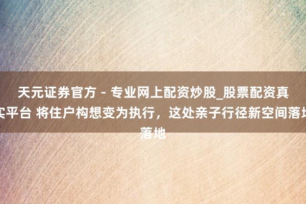 天元證券官方 - 專業(yè)網(wǎng)上配資炒股_股票配資真實(shí)平臺(tái) 將住戶構(gòu)想變?yōu)閳?zhí)行，這處親子行徑新空間落地