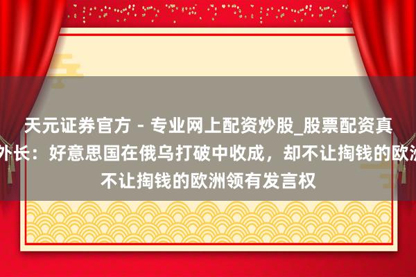 天元證券官方 - 專業(yè)網上配資炒股_股票配資真實平臺 波蘭外長：好意思國在俄烏打破中收成，卻不讓掏錢的歐洲領有發(fā)言權