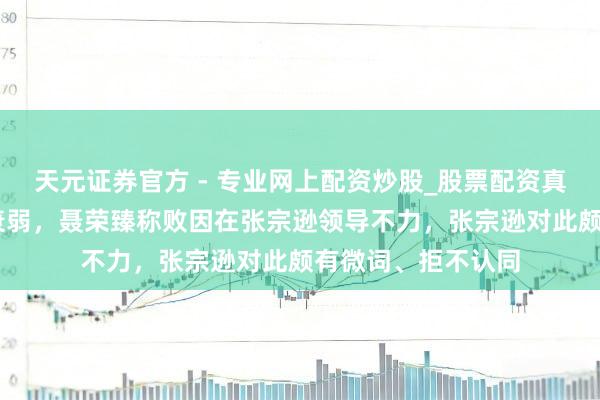 天元證券官方 - 專業(yè)網(wǎng)上配資炒股_股票配資真實(shí)平臺 集寧戰(zhàn)役衰弱，聶榮臻稱敗因在張宗遜領(lǐng)導(dǎo)不力，張宗遜對此頗有微詞、拒不認(rèn)同