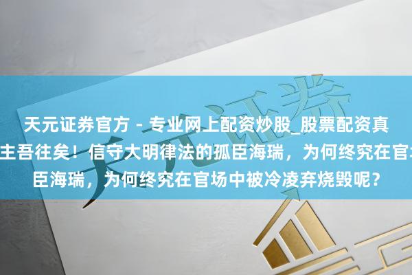 天元證券官方 - 專業(yè)網(wǎng)上配資炒股_股票配資真實平臺 雖千萬東說念主吾往矣！信守大明律法的孤臣海瑞，為何終究在官場中被冷凌棄燒毀呢？