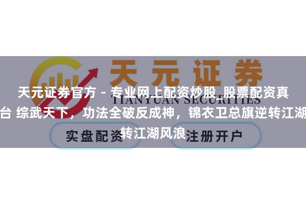 天元證券官方 - 專(zhuān)業(yè)網(wǎng)上配資炒股_股票配資真實(shí)平臺(tái) 綜武天下，功法全破反成神，錦衣衛(wèi)總旗逆轉(zhuǎn)江湖風(fēng)浪