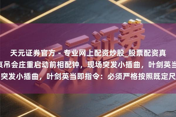天元證券官方 - 專業(yè)網(wǎng)上配資炒股_股票配資真實(shí)平臺(tái) 1976年毛主席哀吊會(huì)莊重啟動(dòng)前相配鐘，現(xiàn)場(chǎng)突發(fā)小插曲，葉劍英當(dāng)即指令：必須嚴(yán)格按照既定尺度辦理