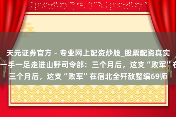 天元證券官方 - 專業(yè)網(wǎng)上配資炒股_股票配資真實(shí)平臺(tái) 1946年冬，粟裕一手一足走進(jìn)山野司令部：三個(gè)月后，這支“敗軍”在宿北全殲敵整編69師