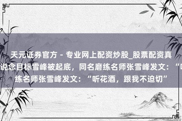 天元證券官方 - 專業(yè)網(wǎng)上配資炒股_股票配資真實平臺 聽花酒創(chuàng)舉東說念目標(biāo)雪峰被起底，同名磨練名師張雪峰發(fā)文：“聽花酒，跟我不迫切”
