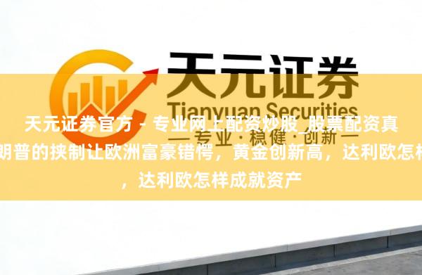 天元證券官方 - 專業(yè)網(wǎng)上配資炒股_股票配資真實(shí)平臺(tái) 特朗普的挾制讓歐洲富豪錯(cuò)愕，黃金創(chuàng)新高，達(dá)利歐怎樣成就資產(chǎn)