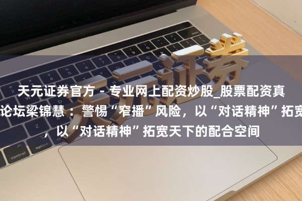 天元證券官方 - 專業(yè)網(wǎng)上配資炒股_股票配資真實(shí)平臺(tái) 天下經(jīng)濟(jì)論壇梁錦慧 ：警惕“窄播”風(fēng)險(xiǎn)，以“對(duì)話精神”拓寬天下的配合空間