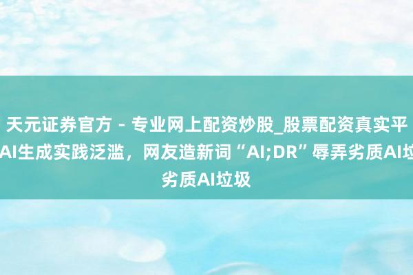 天元證券官方 - 專業(yè)網(wǎng)上配資炒股_股票配資真實(shí)平臺(tái) AI生成實(shí)踐泛濫，網(wǎng)友造新詞“AI;DR”辱弄劣質(zhì)AI垃圾